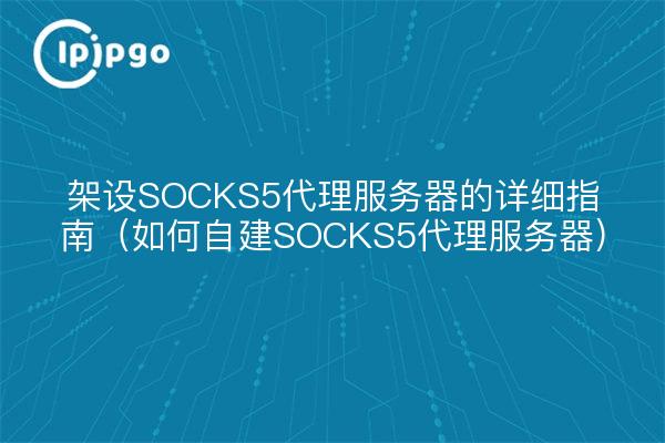 架设SOCKS5代理服务器的详细指南（如何自建SOCKS5代理服务器）