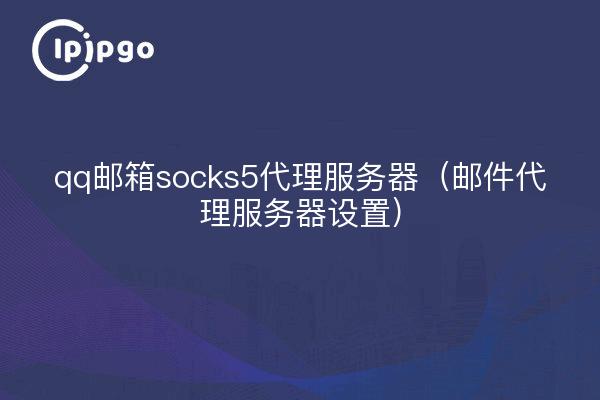 qq邮箱socks5代理服务器（邮件代理服务器设置）
