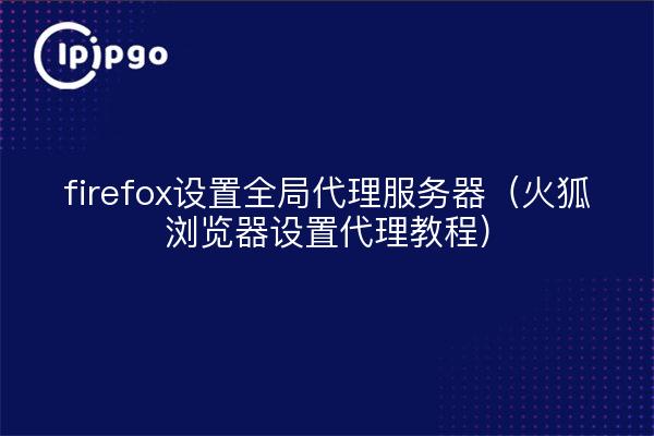firefox设置全局代理服务器（火狐浏览器设置代理教程）
