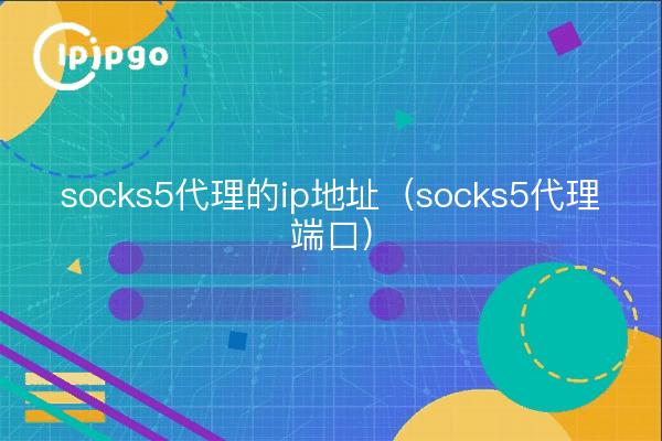 socks5代理的ip地址（socks5代理端口）
