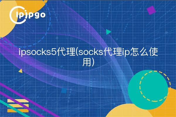 ipsocks5代理(socks代理ip怎么使用)