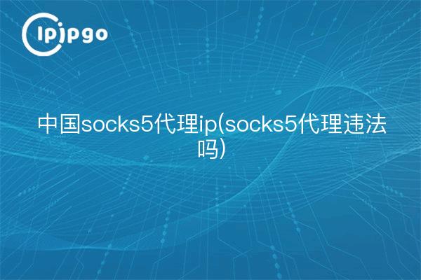 China socks5 proxy ip (socks5 proxy ilegal)