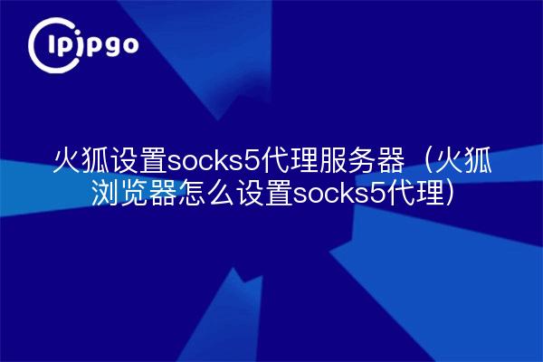 火狐设置socks5代理服务器（火狐浏览器怎么设置socks5代理）