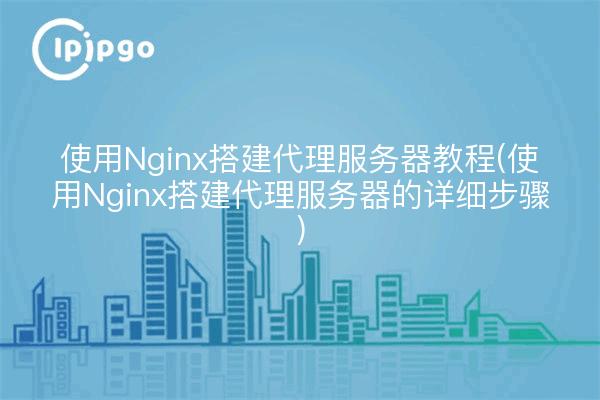 Tutoriel sur l'utilisation de Nginx pour construire un serveur proxy (étapes détaillées pour construire un serveur proxy en utilisant Nginx)