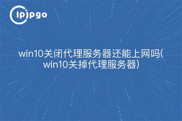 win10关闭代理服务器还能上网吗(win10关掉代理服务器)