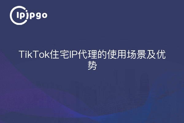 Escenarios y ventajas del proxy IP residencial de TikTok