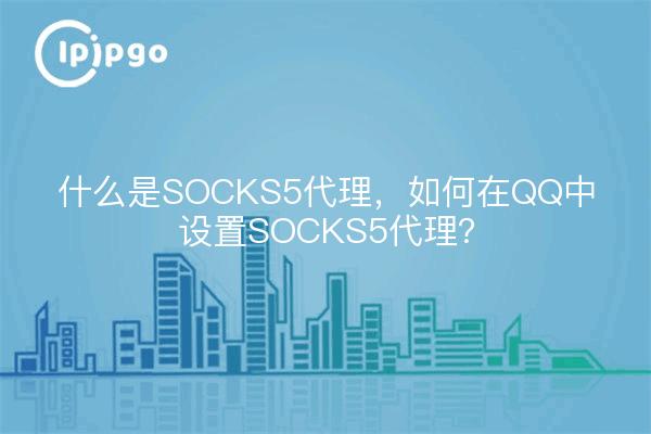 什么是SOCKS5代理，如何在QQ中设置SOCKS5代理？