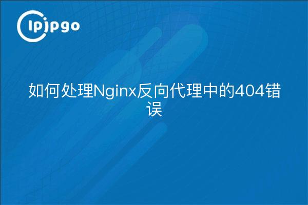 如何处理Nginx反向代理中的404错误