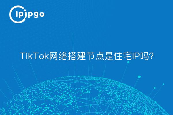 Le nœud de construction du réseau TikTok est-il une IP résidentielle ?