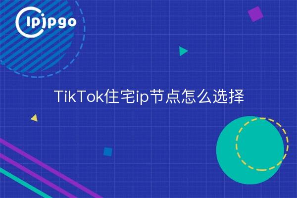Cómo elegir los nodos ip residenciales de TikTok