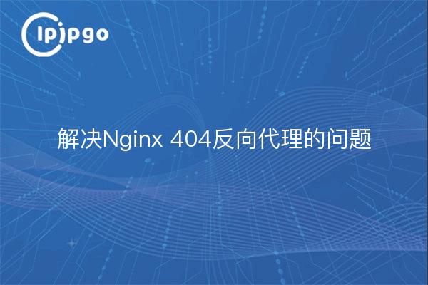 解决Nginx 404反向代理的问题