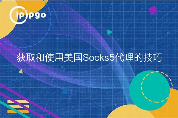 Tipps für den Erhalt und die Verwendung von US Socks5 Proxies