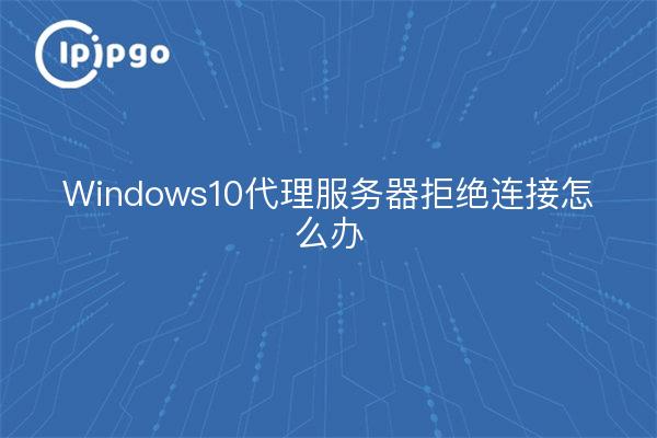 Windows10代理服务器拒绝连接怎么办