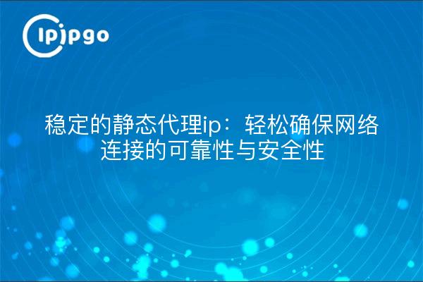 稳定的静态代理ip：轻松确保网络连接的可靠性与安全性