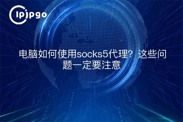 电脑如何使用socks5代理？这些问题一定要注意