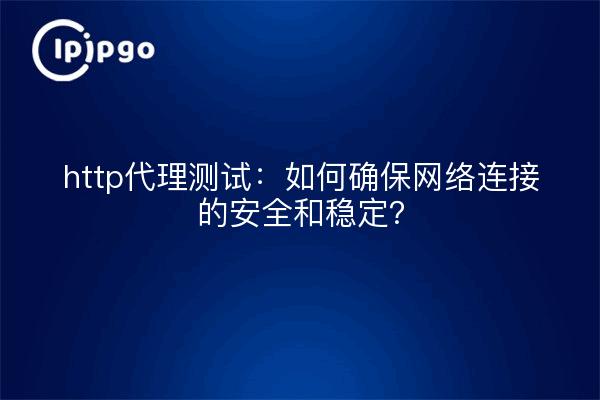 http代理测试：如何确保网络连接的安全和稳定？