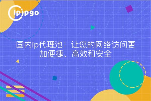 国内ip代理池：让您的网络访问更加便捷、高效和安全