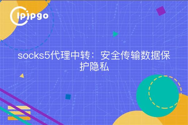 socks5代理中转：安全传输数据保护隐私