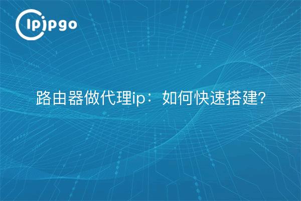 路由器做代理ip：如何快速搭建？