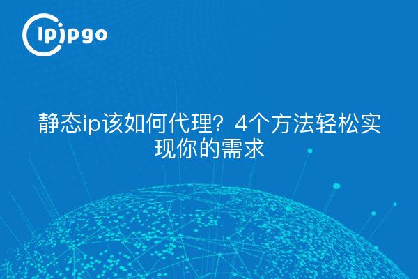 静态ip该如何代理？4个方法轻松实现你的需求