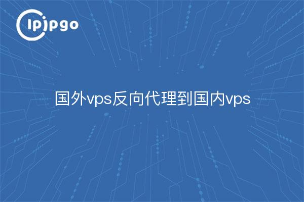 Foreign vps reverse proxy to domestic vps