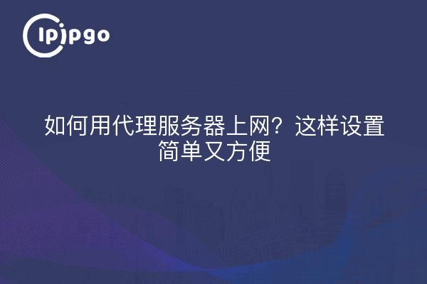 如何用代理服务器上网？这样设置简单又方便