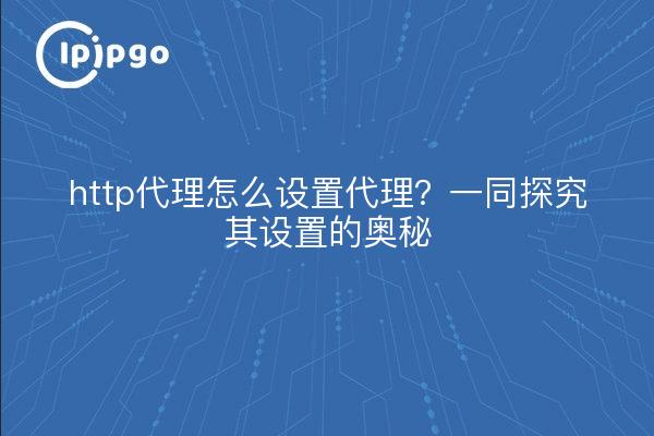 http代理怎么设置代理？一同探究其设置的奥秘