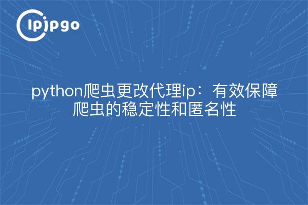 python爬虫更改代理ip：有效保障爬虫的稳定性和匿名性