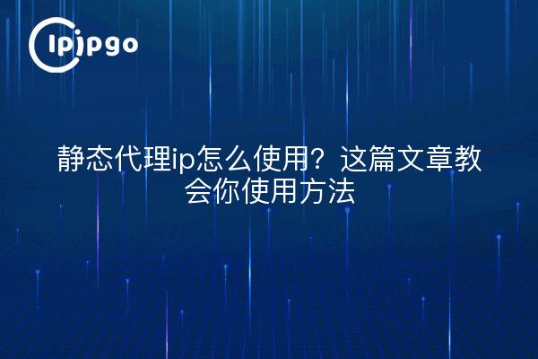 静态代理ip怎么使用？这篇文章教会你使用方法