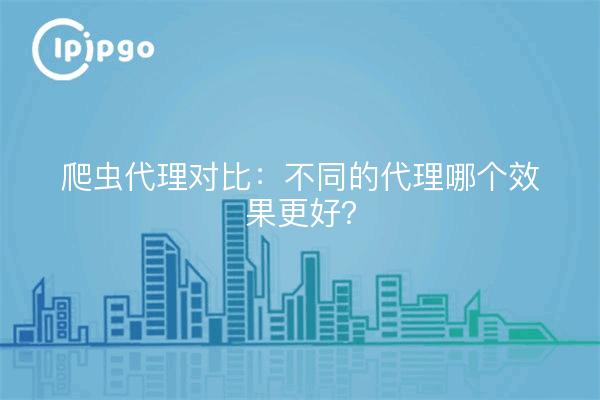 爬虫代理对比：不同的代理哪个效果更好？