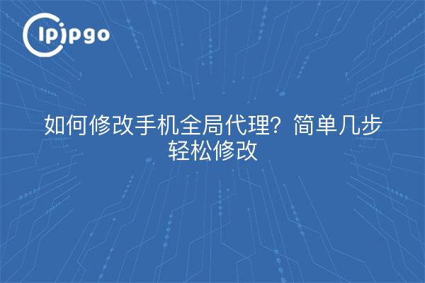 如何修改手机全局代理？简单几步轻松修改