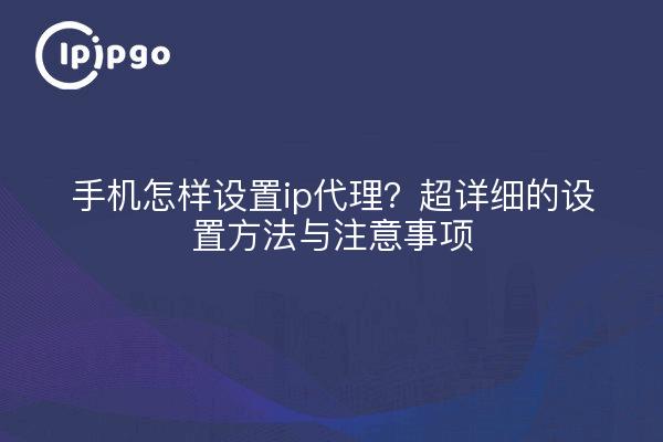 手机怎样设置ip代理？超详细的设置方法与注意事项