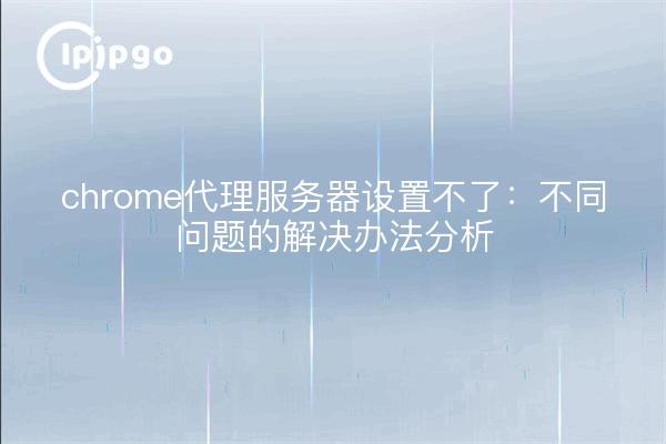 chrome代理服务器设置不了：不同问题的解决办法分析