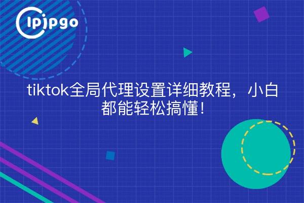 tiktok全局代理设置详细教程，小白都能轻松搞懂！