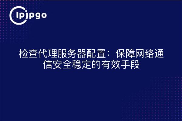 检查代理服务器配置：保障网络通信安全稳定的有效手段