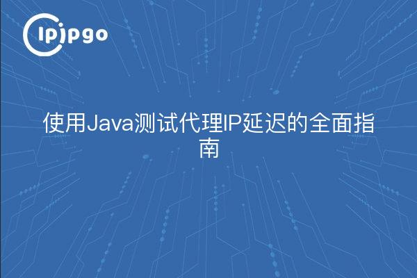 使用Java测试代理IP延迟的全面指南