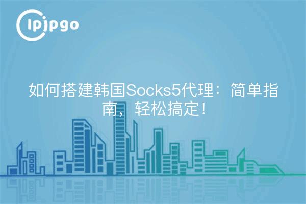 如何搭建韩国Socks5代理：简单指南，轻松搞定！