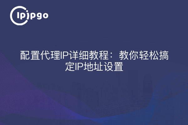 配置代理IP详细教程：教你轻松搞定IP地址设置