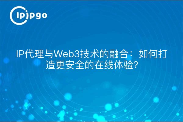 IP代理与Web3技术的融合：如何打造更安全的在线体验？