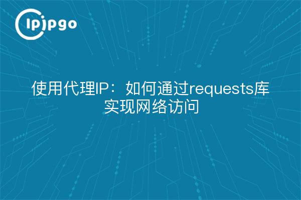 使用代理IP：如何通过requests库实现网络访问