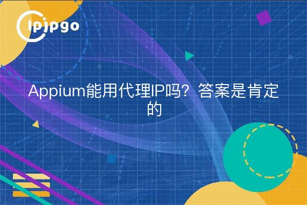 Appium能用代理IP吗？答案是肯定的