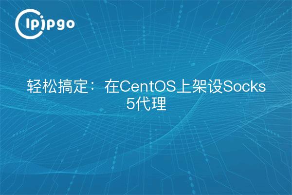 轻松搞定：在CentOS上架设Socks5代理