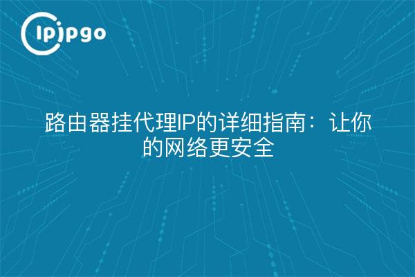 路由器挂代理IP的详细指南：让你的网络更安全