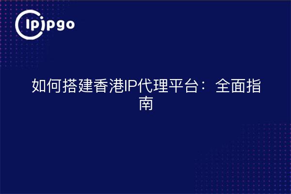 如何搭建香港IP代理平台：全面指南