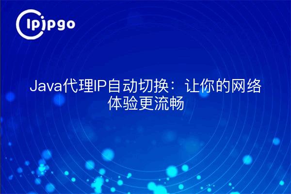 Java代理IP自动切换：让你的网络体验更流畅