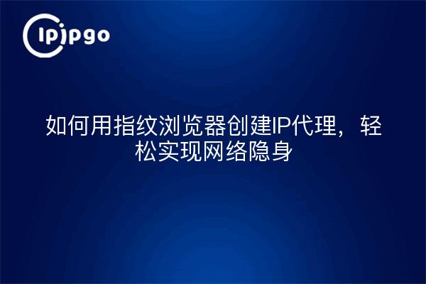 如何用指纹浏览器创建IP代理，轻松实现网络隐身