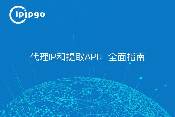 代理IP和提取API：全面指南