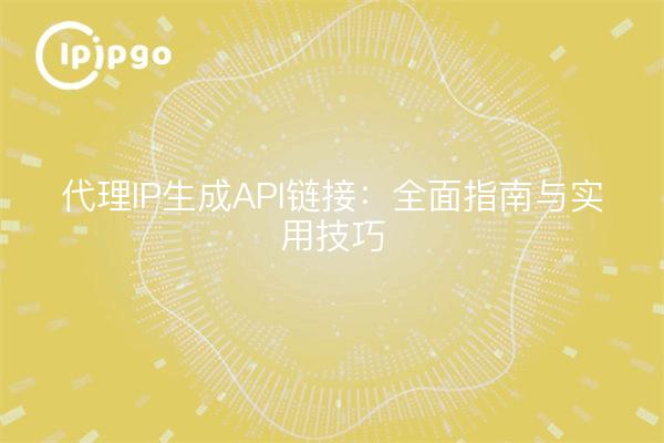 代理IP生成API链接：全面指南与实用技巧