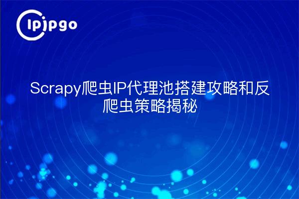 Scrapy爬虫IP代理池搭建攻略和反爬虫策略揭秘