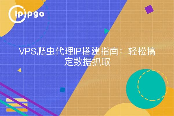 VPS爬虫代理IP搭建指南：轻松搞定数据抓取